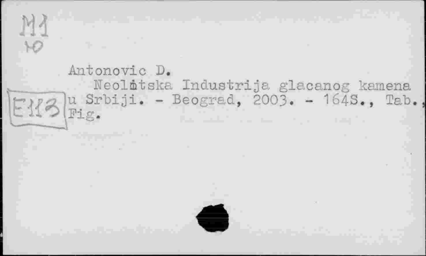 ﻿Md VO
Antonovic D.
Neolàtska Industrija glacanog kamena 'if'?Srbiji. - Beograd, 2003. - 164S., Tab